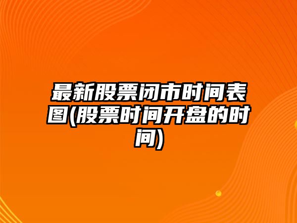 最新股票閉市時(shí)間表圖(股票時(shí)間開(kāi)盤(pán)的時(shí)間)