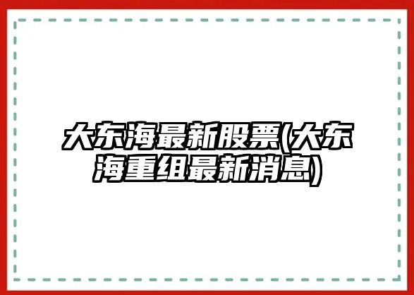 大東海最新股票(大東海重組最新消息)