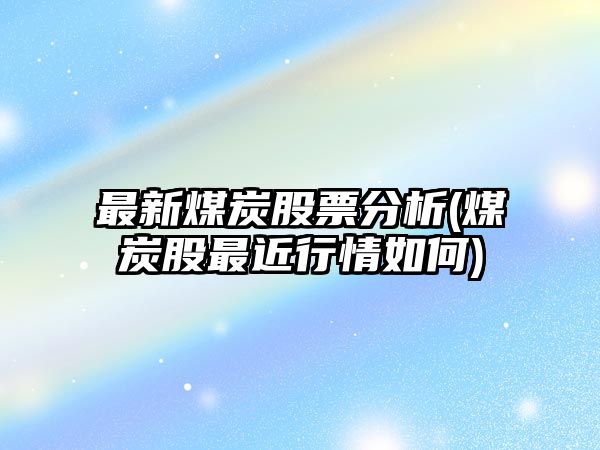 最新煤炭股票分析(煤炭股最近行情如何)