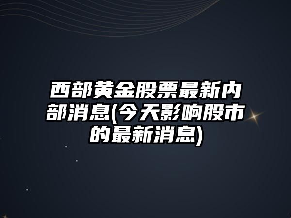 西部黃金股票最新內部消息(今天影響股市的最新消息)