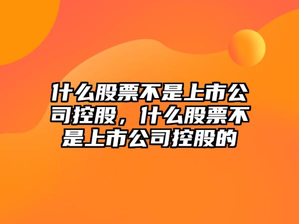 什么股票不是上市公司控股，什么股票不是上市公司控股的