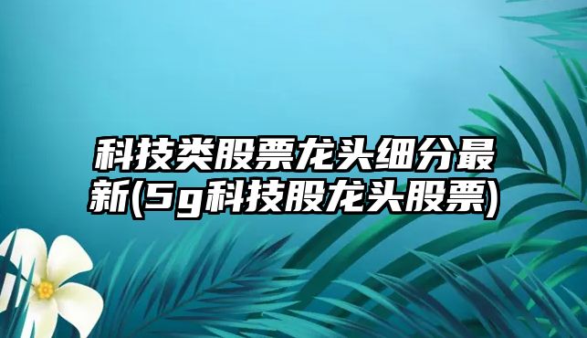 科技類(lèi)股票龍頭細分最新(5g科技股龍頭股票)