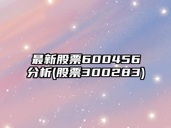 最新股票600456分析(股票300283)