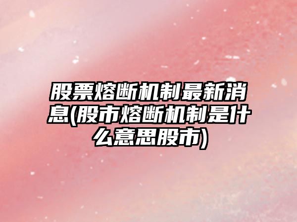 股票熔斷機制最新消息(股市熔斷機制是什么意思股市)