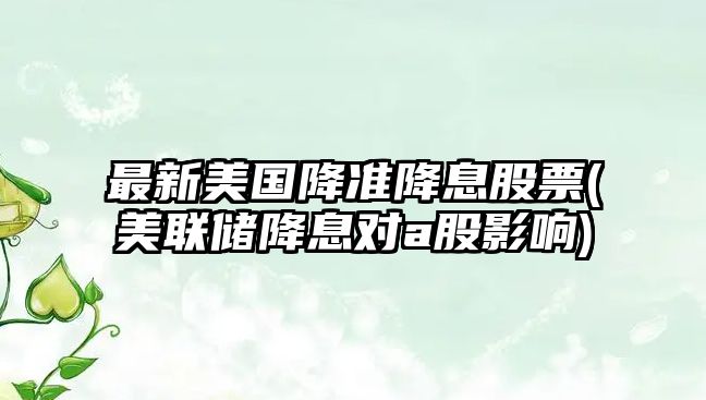 最新美國降準降息股票(美聯(lián)儲降息對a股影響)