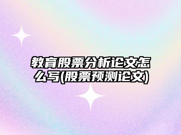 教育股票分析論文怎么寫(xiě)(股票預測論文)