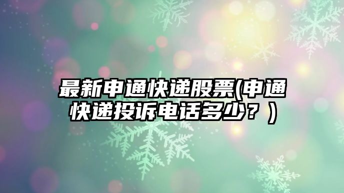 最新申通快遞股票(申通快遞投訴電話(huà)多少？)