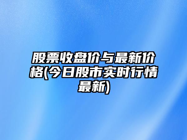 股票收盤(pán)價(jià)與最新價(jià)格(今日股市實(shí)時(shí)行情最新)