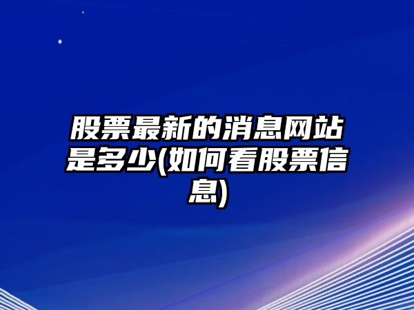 股票最新的消息網(wǎng)站是多少(如何看股票信息)