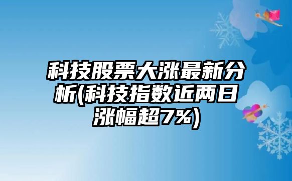 科技股票大漲最新分析(科技指數近兩日漲幅超7%)