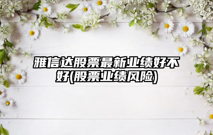 雅信達股票最新業(yè)績(jì)好不好(股票業(yè)績(jì)風(fēng)險)