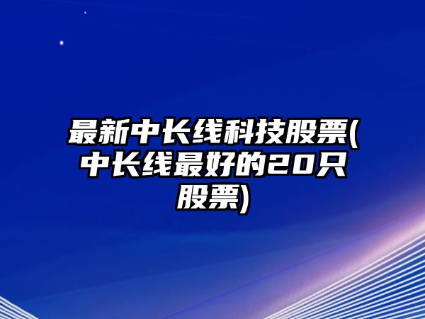 最新中長(cháng)線(xiàn)科技股票(中長(cháng)線(xiàn)最好的20只股票)