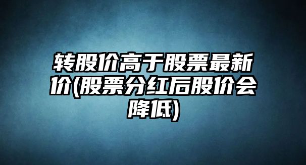 轉股價(jià)高于股票最新價(jià)(股票分紅后股價(jià)會(huì )降低)