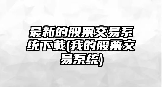 最新的股票交易系統下載(我的股票交易系統)