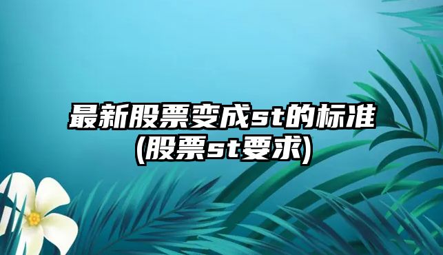 最新股票變成st的標準(股票st要求)