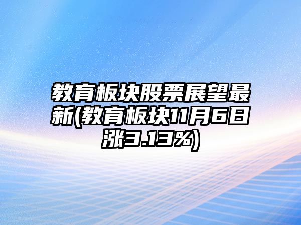 教育板塊股票展望最新(教育板塊11月6日漲3.13%)