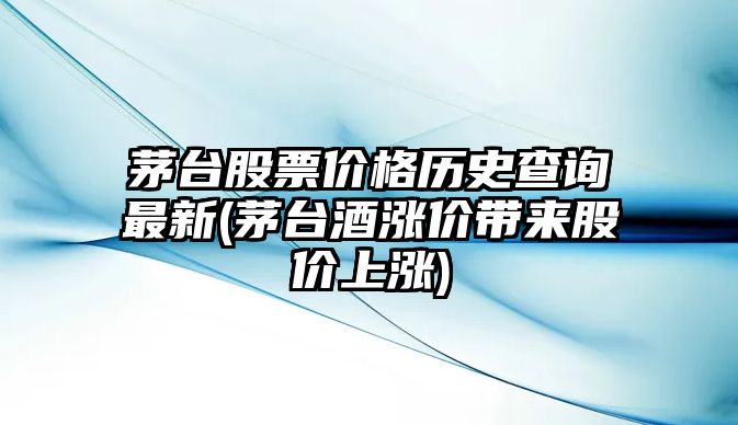 茅臺股票價(jià)格歷史查詢(xún)最新(茅臺酒漲價(jià)帶來(lái)股價(jià)上漲)