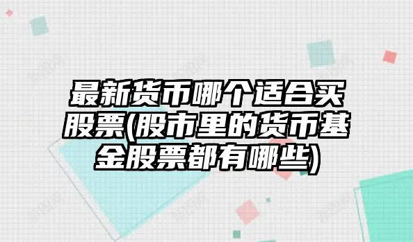 最新貨幣哪個(gè)適合買(mǎi)股票(股市里的貨幣基金股票都有哪些)