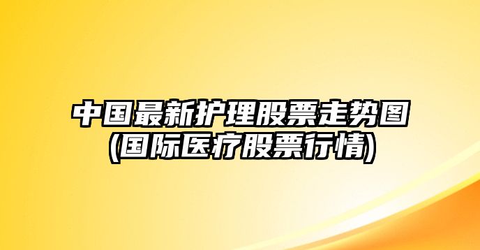 中國最新護理股票走勢圖(國際醫療股票行情)