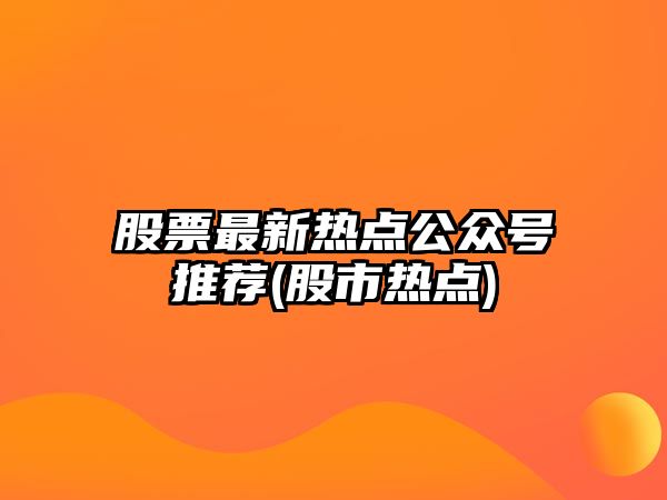 股票最新熱點(diǎn)公眾號推薦(股市熱點(diǎn))