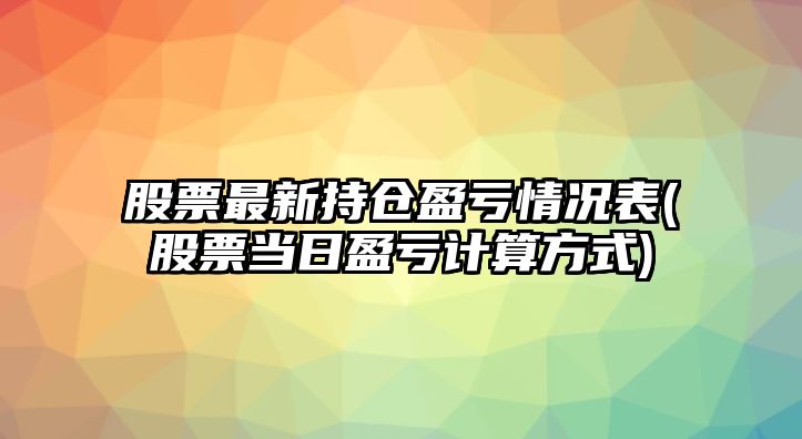 股票最新持倉盈虧情況表(股票當日盈虧計算方式)