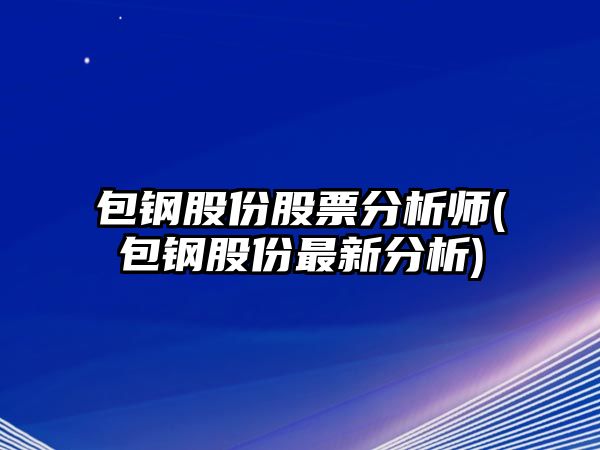 包鋼股份股票分析師(包鋼股份最新分析)