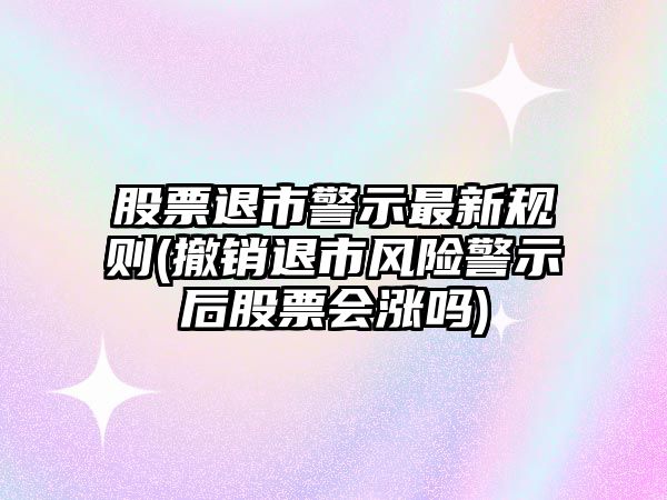 股票退市警示最新規則(撤銷(xiāo)退市風(fēng)險警示后股票會(huì )漲嗎)