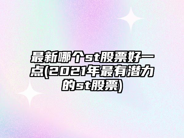 最新哪個(gè)st股票好一點(diǎn)(2021年最有潛力的st股票)