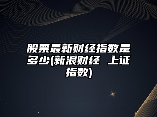 股票最新財經(jīng)指數是多少(新浪財經(jīng) 上證指數)