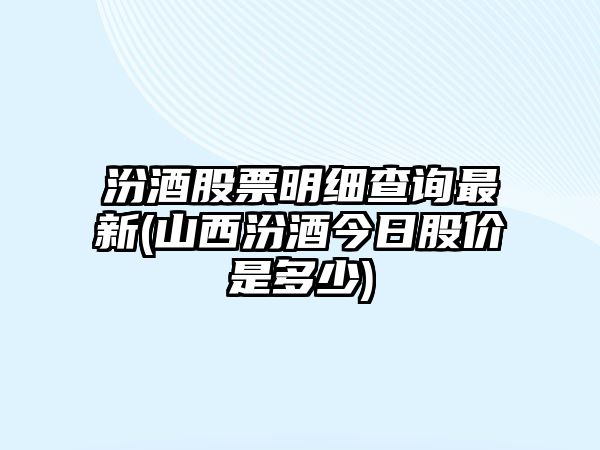 汾酒股票明細查詢(xún)最新(山西汾酒今日股價(jià)是多少)