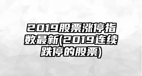 2019股票漲停指數最新(2019連續跌停的股票)