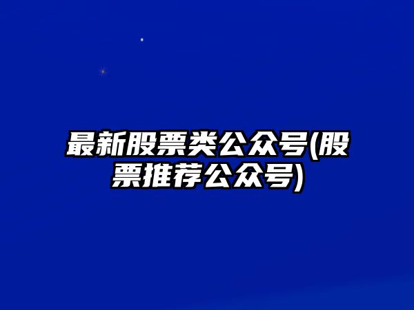 最新股票類(lèi)公眾號(股票推薦公眾號)