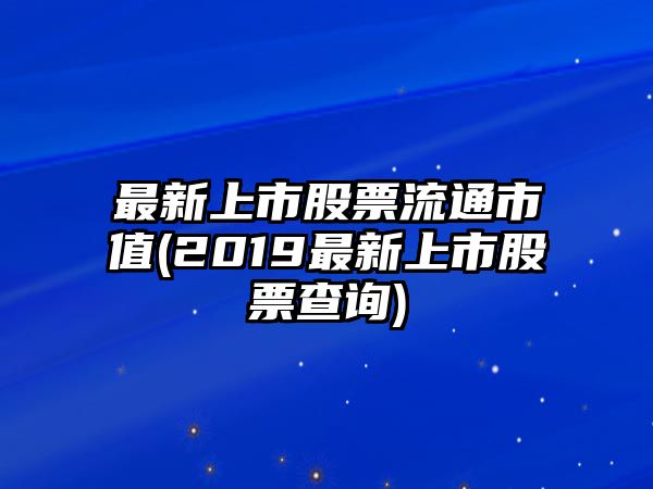 最新上市股票流通市值(2019最新上市股票查詢(xún))