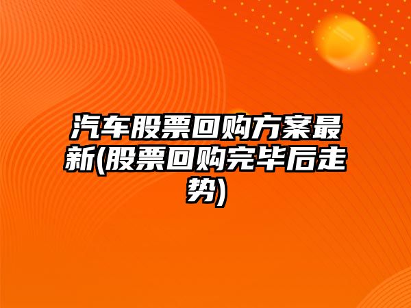 汽車(chē)股票回購方案最新(股票回購完畢后走勢)