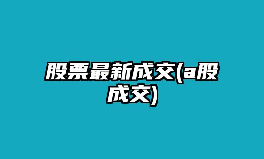 股票最新成交(a股成交)