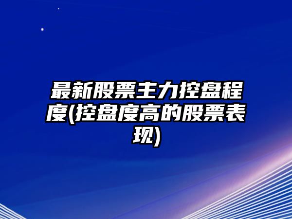 最新股票主力控盤(pán)程度(控盤(pán)度高的股票表現)