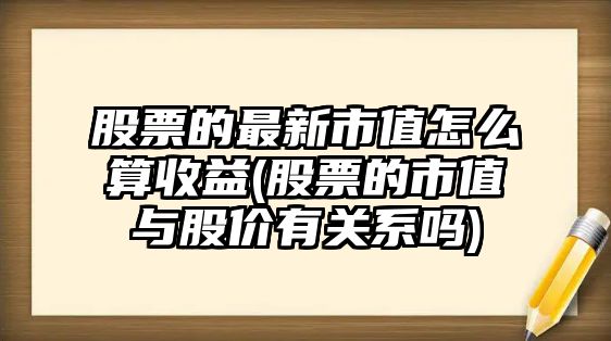 股票的最新市值怎么算收益(股票的市值與股價(jià)有關(guān)系嗎)