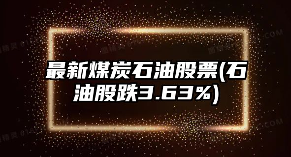 最新煤炭石油股票(石油股跌3.63%)