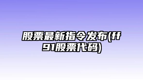 股票最新指令發(fā)布(ff91股票代碼)