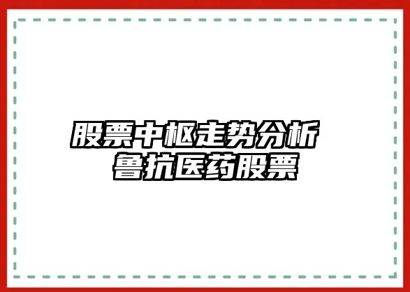 股票中樞走勢分析 魯抗醫藥股票