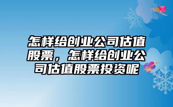 怎樣給創(chuàng  )業(yè)公司估值股票，怎樣給創(chuàng  )業(yè)公司估值股票投資呢