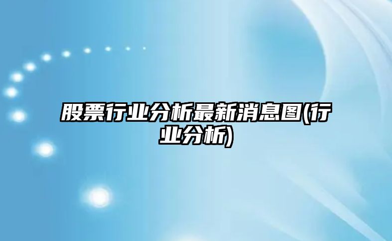 股票行業(yè)分析最新消息圖(行業(yè)分析)