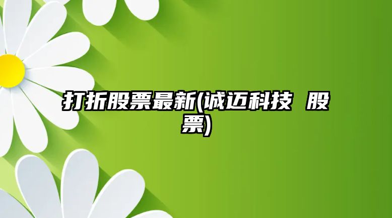 打折股票最新(誠邁科技 股票)