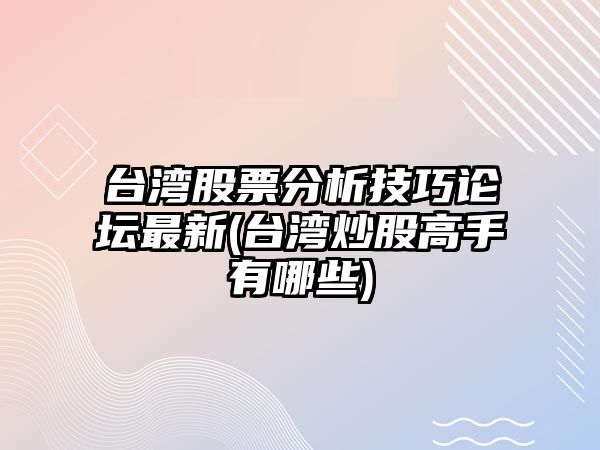 臺灣股票分析技巧論壇最新(臺灣炒股高手有哪些)