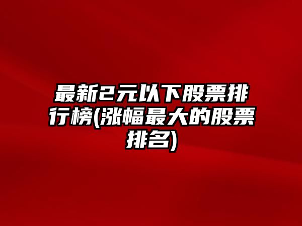 最新2元以下股票排行榜(漲幅最大的股票排名)