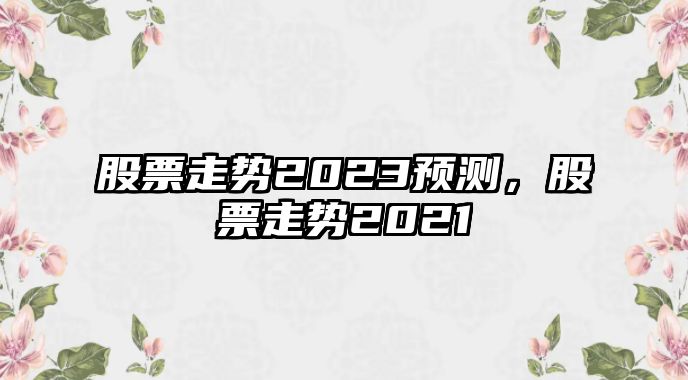 股票走勢2023預測，股票走勢2021