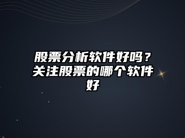 股票分析軟件好嗎？關(guān)注股票的哪個(gè)軟件好