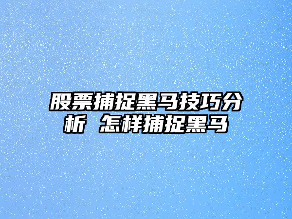 股票捕捉黑馬技巧分析 怎樣捕捉黑馬