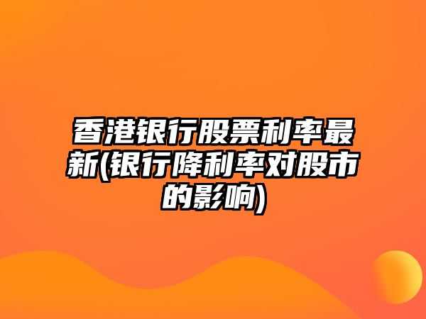 香港銀行股票利率最新(銀行降利率對股市的影響)