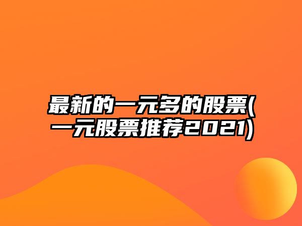 最新的一元多的股票(一元股票推薦2021)